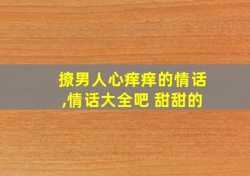 撩男人心痒痒的情话,情话大全吧 甜甜的